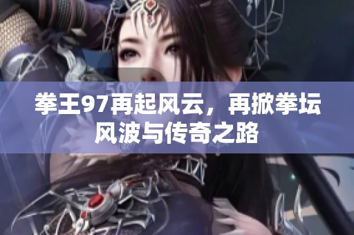 拳王97再起风云，再掀拳坛风波与传奇之路
