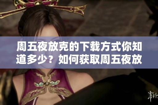 周五夜放克的下载方式你知道多少？如何获取周五夜放克游戏的下载链接？