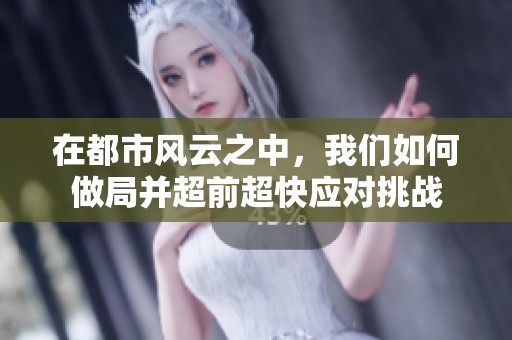 在都市风云之中，我们如何做局并超前超快应对挑战