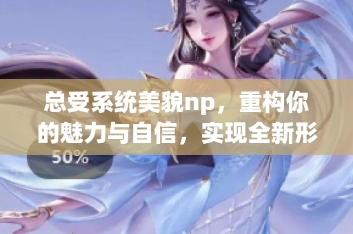 总受系统美貌np，重构你的魅力与自信，实现全新形象！