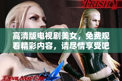 高清版电视剧美女，免费观看精彩内容，请尽情享受吧！