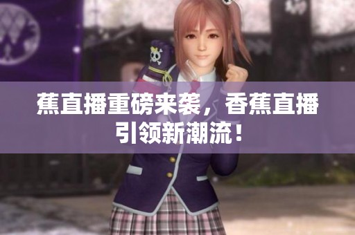蕉直播重磅来袭，香蕉直播引领新潮流！