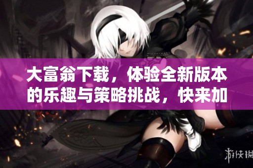 大富翁下载，体验全新版本的乐趣与策略挑战，快来加入吧！