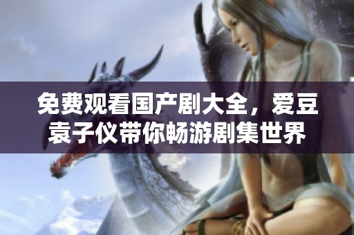 免费观看国产剧大全，爱豆袁子仪带你畅游剧集世界