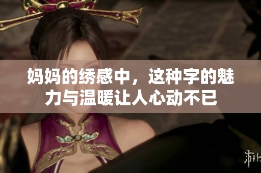 妈妈的绣感中，这种字的魅力与温暖让人心动不已
