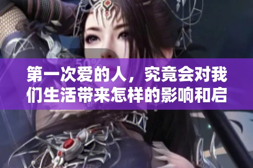 第一次爱的人，究竟会对我们生活带来怎样的影响和启示呢，值得深思。
