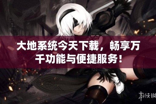 大地系统今天下载，畅享万千功能与便捷服务！