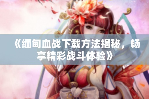 《缅甸血战下载方法揭秘，畅享精彩战斗体验》