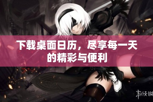 下载桌面日历，尽享每一天的精彩与便利
