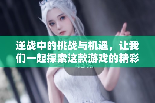 逆战中的挑战与机遇，让我们一起探索这款游戏的精彩之处