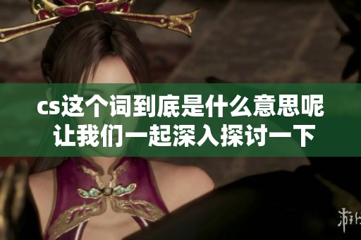 cs这个词到底是什么意思呢 让我们一起深入探讨一下这个问题