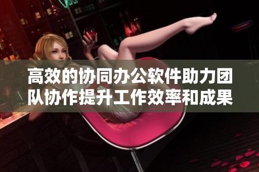 高效的协同办公软件助力团队协作提升工作效率和成果显著