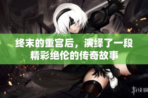 终末的重宫后，演绎了一段精彩绝伦的传奇故事