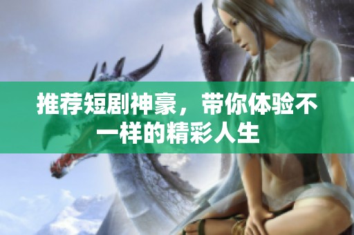 推荐短剧神豪，带你体验不一样的精彩人生