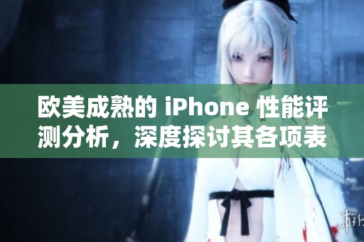 欧美成熟的 iPhone 性能评测分析，深度探讨其各项表现如何
