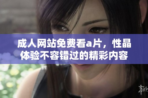 **网站免费看**，性晶体验不容错过的精彩内容