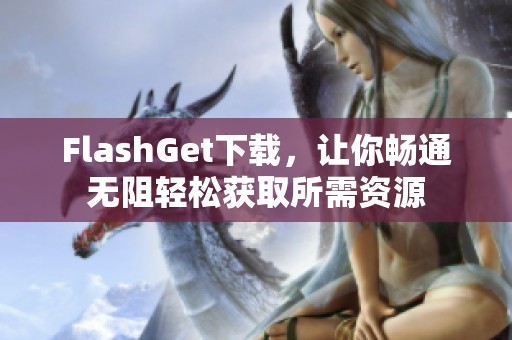 FlashGet下载，让你畅通无阻轻松获取所需资源