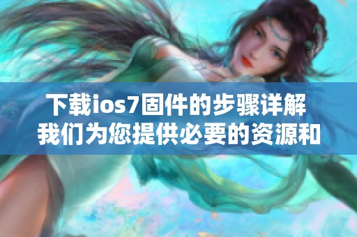 下载ios7固件的步骤详解 我们为您提供必要的资源和信息