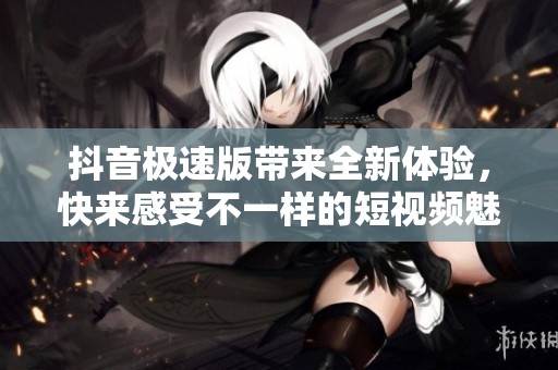 抖音极速版带来全新体验，快来感受不一样的短视频魅力
