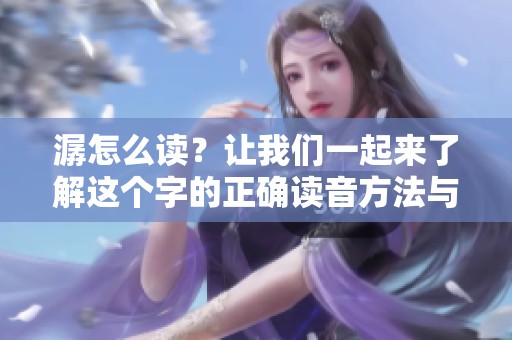 潺怎么读？让我们一起来了解这个字的正确读音方法与语音特点。