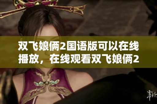 双飞娘俩2国语版可以在线播放，在线观看双飞娘俩2国语版的精彩内容！