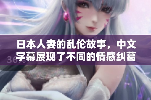 日本人妻的乱伦故事，中文字幕展现了不同的情感纠葛与冲突