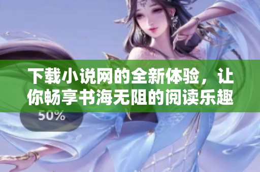 下载小说网的全新体验，让你畅享书海无阻的阅读乐趣