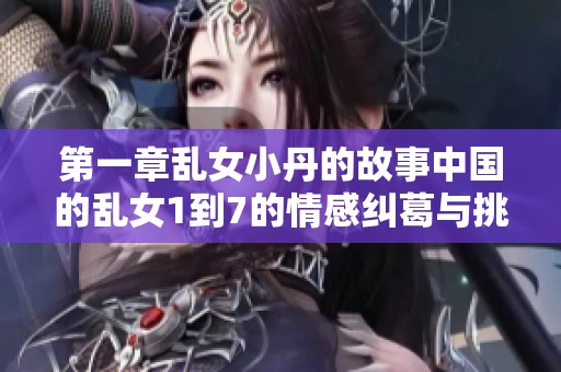 第一章乱女小丹的故事中国的乱女1到7的情感纠葛与挑战