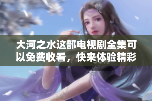 大河之水这部电视剧全集可以免费收看，快来体验精彩的剧情吧