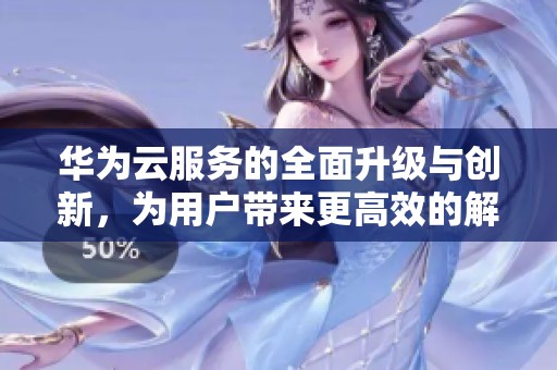 华为云服务的全面升级与创新，为用户带来更高效的解决方案