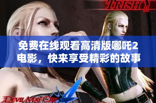 免费在线观看高清版哪吒2电影，快来享受精彩的故事和视觉盛宴吧