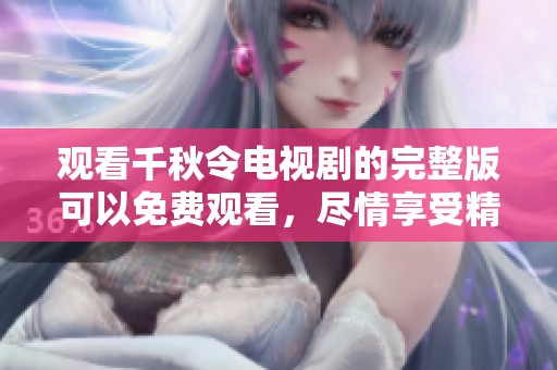 观看千秋令电视剧的完整版可以免费观看，尽情享受精彩内容