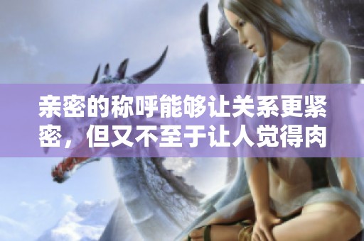 亲密的称呼能够让关系更紧密，但又不至于让人觉得肉麻。