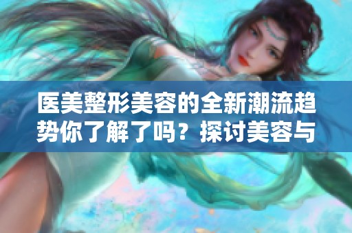 医美整形美容的全新潮流趋势你了解了吗？探讨美容与医美整形的完美结合