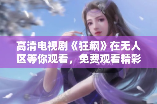 高清电视剧《狂飙》在无人区等你观看，免费观看精彩内容尽收眼底