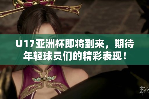 U17亚洲杯即将到来，期待年轻球员们的精彩表现！