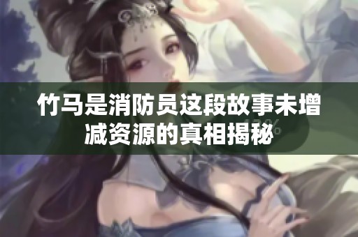 竹马是消防员这段故事未增减资源的真相揭秘
