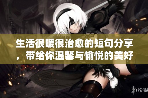 生活很暖很治愈的短句分享，带给你温馨与愉悦的美好体验