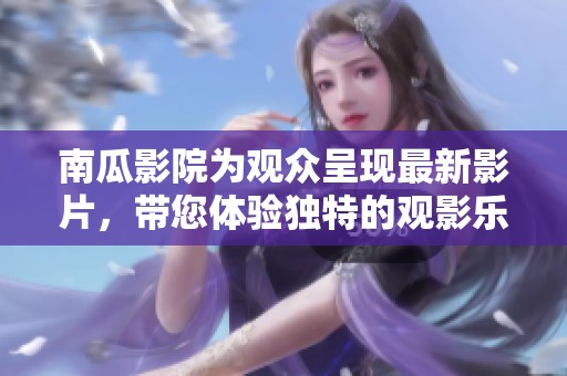 南瓜影院为观众呈现最新影片，带您体验独特的观影乐趣
