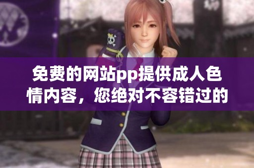 免费的网站pp提供****内容，您绝对不容错过的精彩体验！