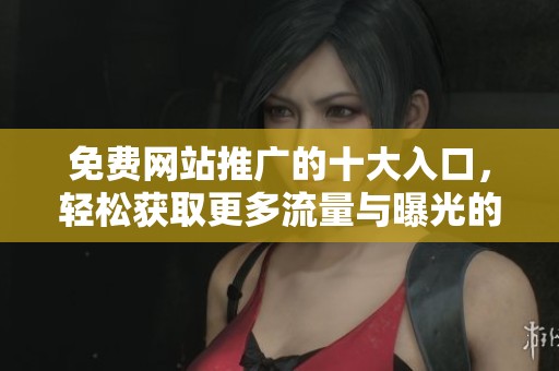 免费网站推广的十大入口，轻松获取更多流量与曝光的途径汇总