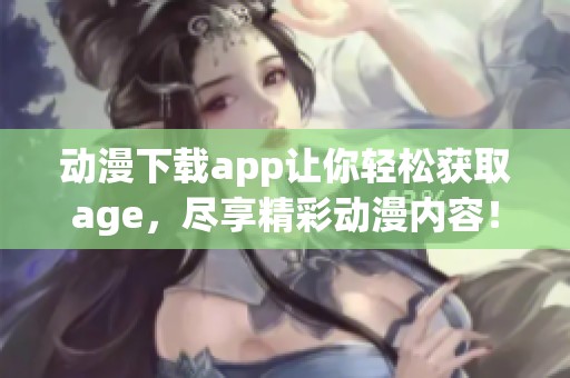 动漫下载app让你轻松获取age，尽享精彩动漫内容！