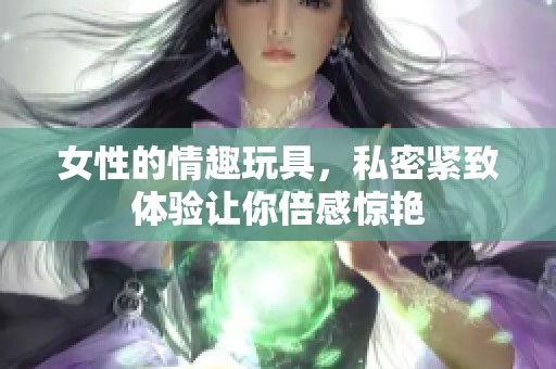 女性的情趣玩具，私密紧致体验让你倍感惊艳