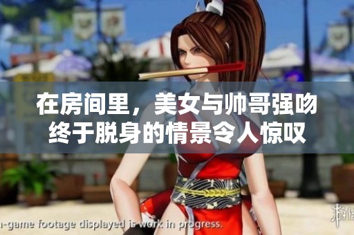 在房间里，美女与帅哥强吻终于脱身的情景令人惊叹