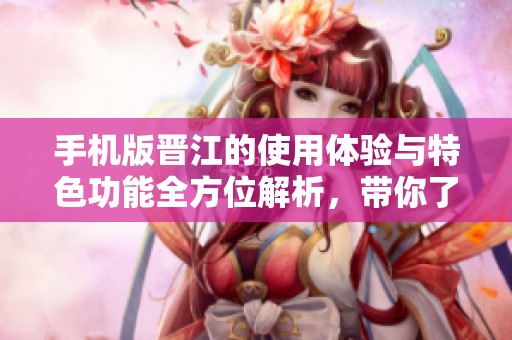 手机版晋江的使用体验与特色功能全方位解析，带你了解晋江的重要性