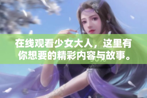 在线观看少女大人，这里有你想要的精彩内容与故事。