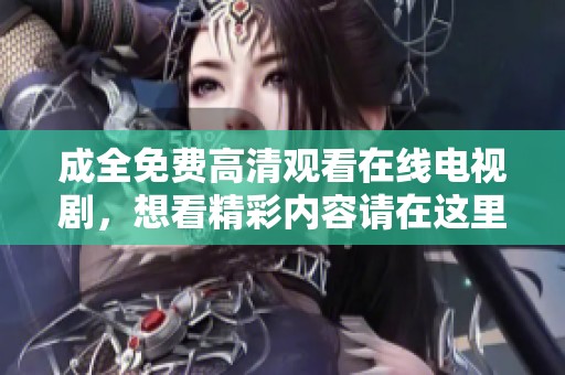 成全免费高清观看在线电视剧，想看精彩内容请在这里观看。