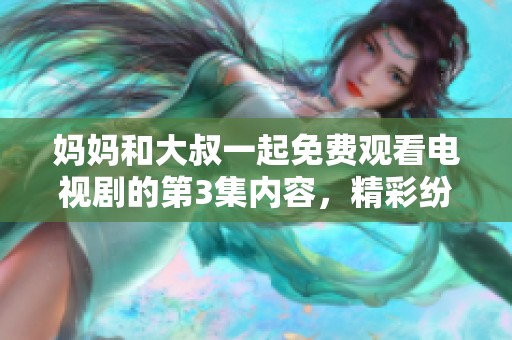 妈妈和大叔一起免费观看电视剧的第3集内容，精彩纷呈，值得期待！