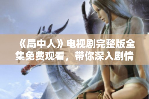《局中人》电视剧完整版全集免费观看，带你深入剧情体验精彩时刻