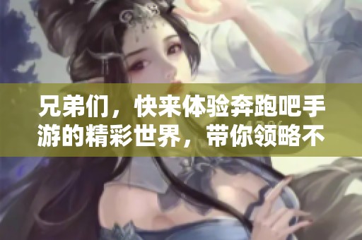 兄弟们，快来体验奔跑吧手游的精彩世界，带你领略不一样的冒险之旅！